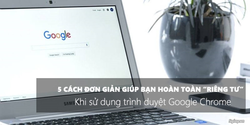 5 Thiết lập giúp bạn tránh khỏi dò xét của Google khi dùng Google Chrome